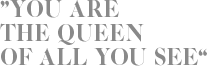 YOU ARE THE QUEEN OF ALL YOU SEE